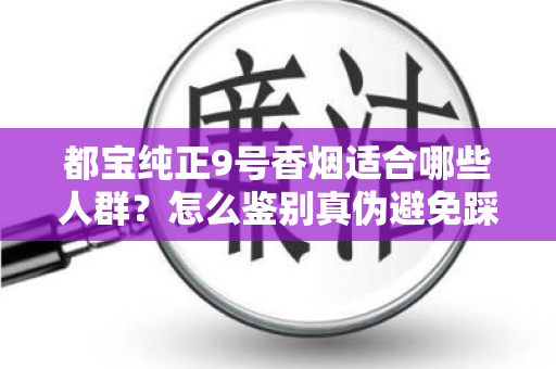 都宝纯正9号香烟适合哪些人群？怎么鉴别真伪避免踩坑？